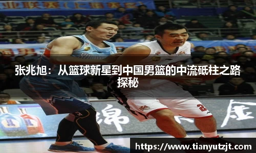 张兆旭：从篮球新星到中国男篮的中流砥柱之路探秘