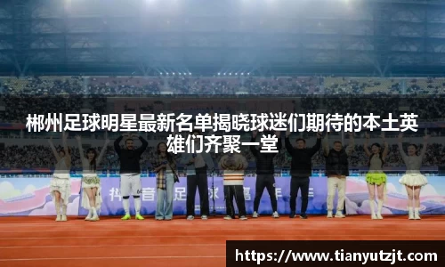 郴州足球明星最新名单揭晓球迷们期待的本土英雄们齐聚一堂