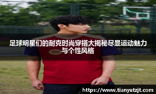 足球明星们的耐克时尚穿搭大揭秘尽显运动魅力与个性风格