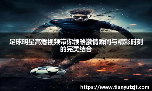 足球明星高燃视频带你领略激情瞬间与精彩时刻的完美结合