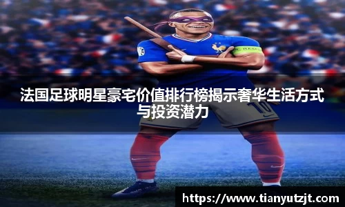 法国足球明星豪宅价值排行榜揭示奢华生活方式与投资潜力