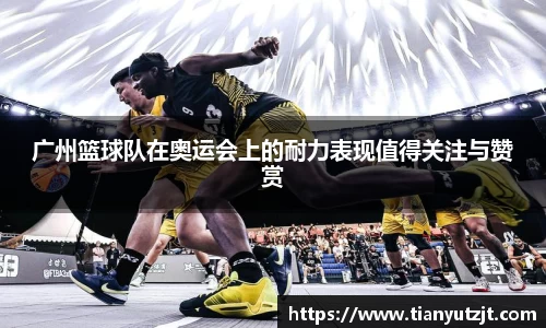 广州篮球队在奥运会上的耐力表现值得关注与赞赏