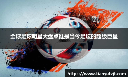 全球足球明星大盘点谁是当今足坛的超级巨星