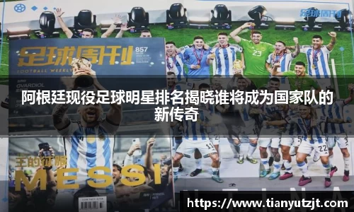 阿根廷现役足球明星排名揭晓谁将成为国家队的新传奇